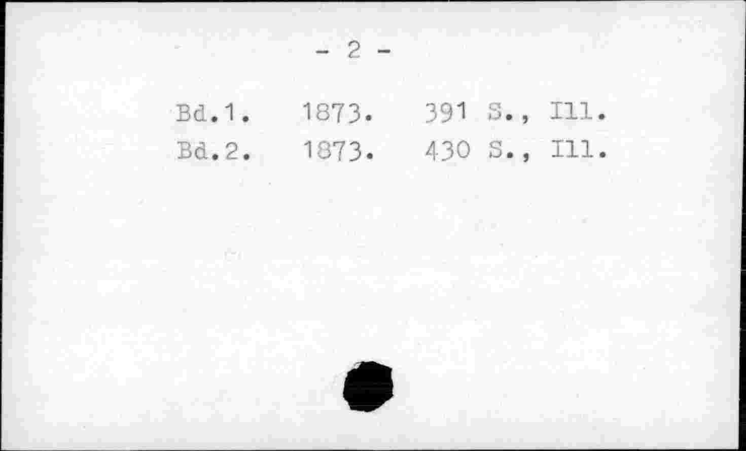 ﻿- 2 -
Bd.1.	1873.	391 S., Ill
Bd.2.	1873.	430 S., Ill